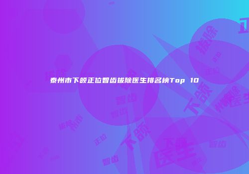 泰州市下颌正位智齿拔除医生排名榜Top 10