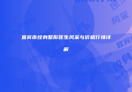 宜宾市纹身整形医生风采与价格行情详解