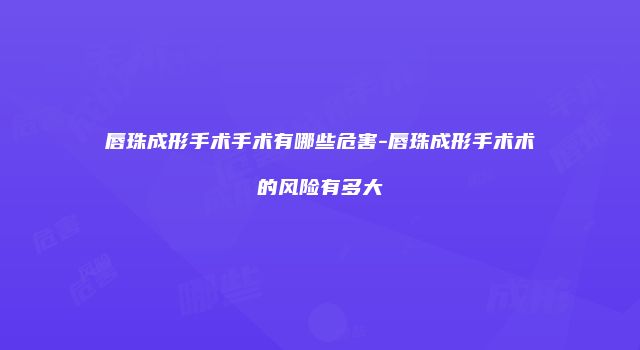 唇珠成形手术手术有哪些危害-唇珠成形手术术的风险有多大