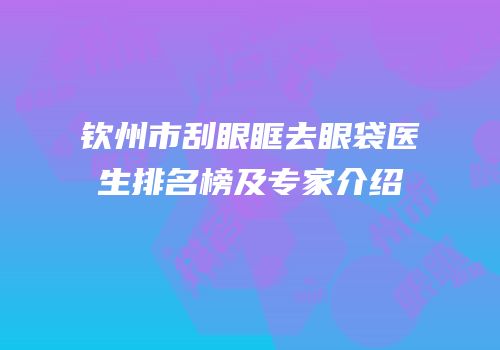 钦州市刮眼眶去眼袋医生排名榜及专家介绍