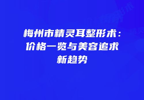 梅州市精灵耳整形术：价格一览与美容追求新趋势