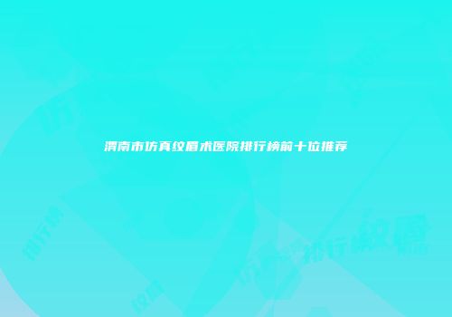 渭南市仿真纹眉术医院排行榜前十位推荐