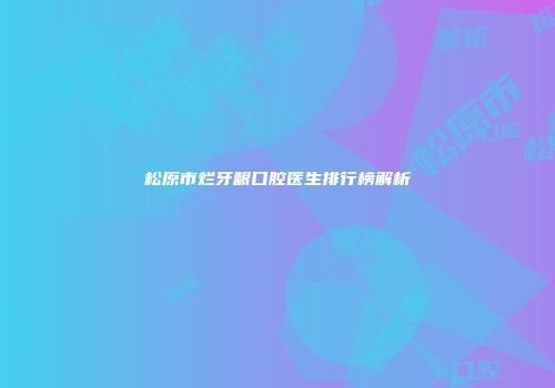 松原市烂牙龈口腔医生排行榜解析