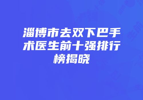 淄博市去双下巴手术医生前十强排行榜揭晓