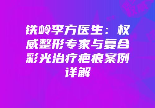 铁岭李方医生：权威整形专家与复合彩光治疗疤痕案例详解