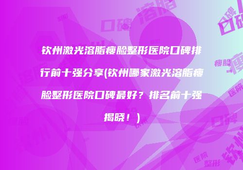 钦州激光溶脂瘦脸整形医院口碑排行前十强分享(钦州哪家激光溶脂瘦脸整形医院口碑最好？排名前十强揭晓！)