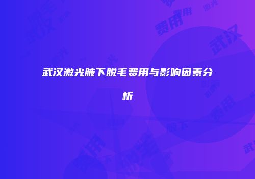 武汉激光腋下脱毛费用与影响因素分析