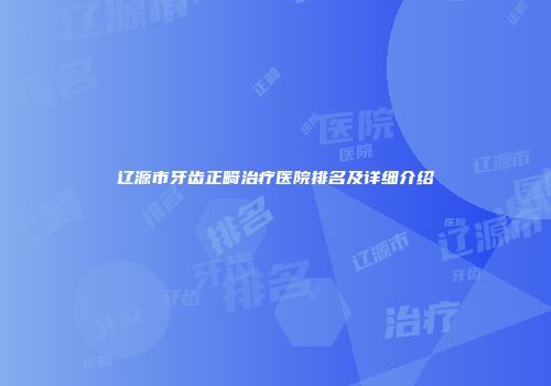 辽源市牙齿正畸治疗医院排名及详细介绍
