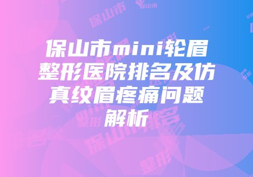 保山市mini轮眉整形医院排名及仿真纹眉疼痛问题解析