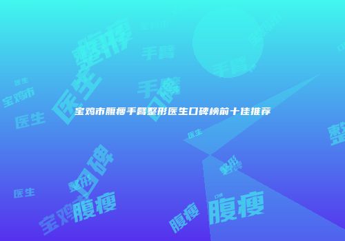 宝鸡市腹瘦手臂整形医生口碑榜前十佳推荐