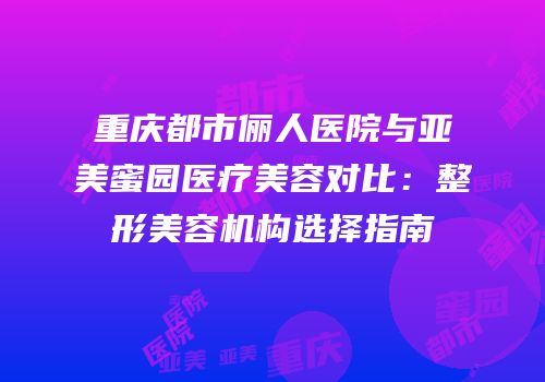 重庆都市俪人医院与亚美蜜园医疗美容对比：整形美容机构选择指南