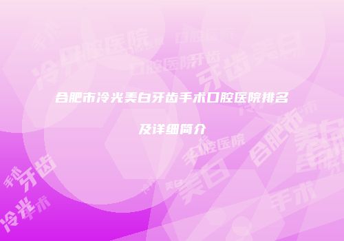 合肥市冷光美白牙齿手术口腔医院排名及详细简介