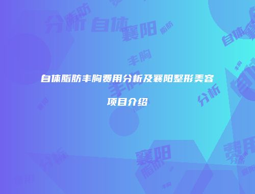 自体脂肪丰胸费用分析及襄阳整形美容项目介绍