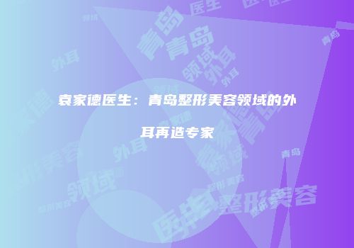 袁家德医生：青岛整形美容领域的外耳再造专家