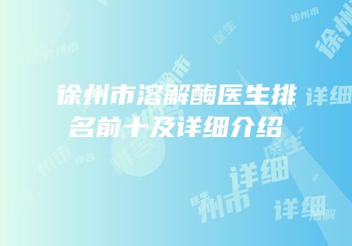 徐州市溶解酶医生排名前十及详细介绍