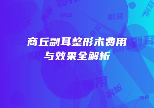 商丘副耳整形术费用与效果全解析