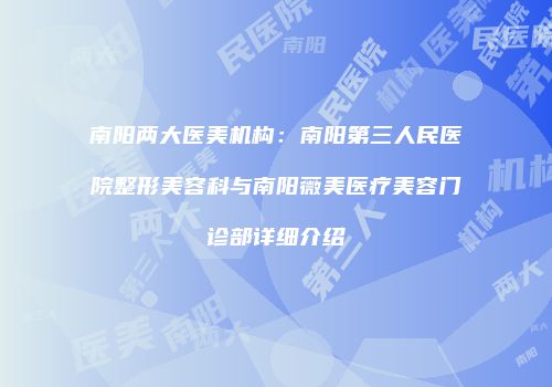 南阳两大医美机构：南阳第三人民医院整形美容科与南阳薇美医疗美容门诊部详细介绍