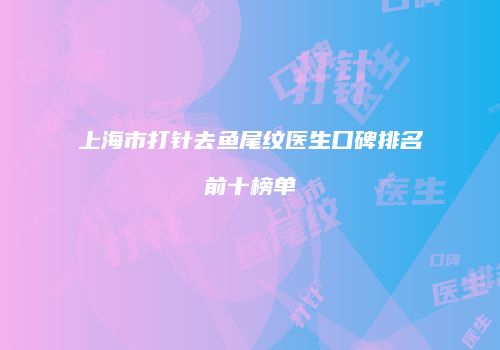 上海市打针去鱼尾纹医生口碑排名前十榜单