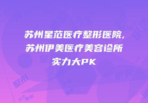 苏州星范医疗整形医院,苏州伊美医疗美容诊所实力大PK