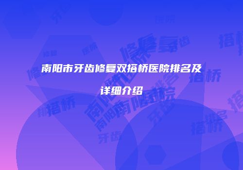 南阳市牙齿修复双搭桥医院排名及详细介绍