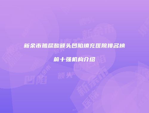 新余市玻尿酸额头凹陷填充医院排名榜前十强机构介绍