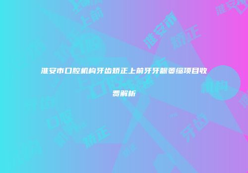 淮安市口腔机构牙齿矫正上前牙牙龈萎缩项目收费解析