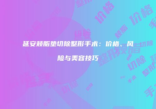 延安颊脂垫切除整形手术：价格、风险与美容技巧