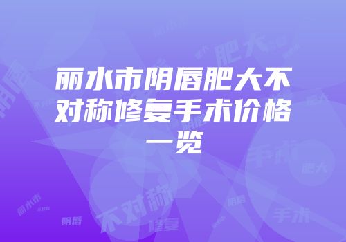 丽水市阴唇肥大不对称修复手术价格一览