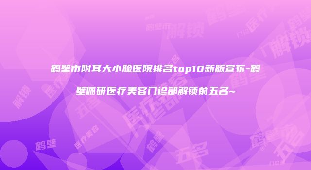 鹤壁市附耳大小脸医院排名top10新版宣布-鹤壁俪研医疗美容门诊部解锁前五名~