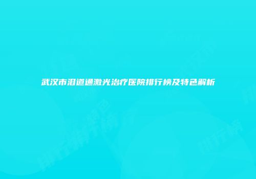 武汉市泪道通激光治疗医院排行榜及特色解析