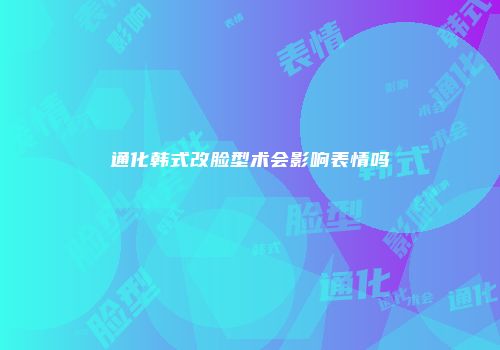 通化韩式改脸型术会影响表情吗