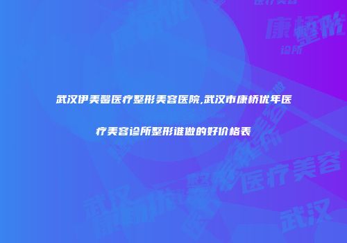 武汉伊美馨医疗整形美容医院,武汉市康桥优年医疗美容诊所整形谁做的好价格表