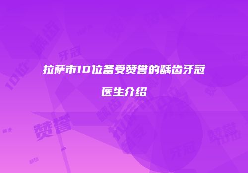 拉萨市10位备受赞誉的龋齿牙冠医生介绍