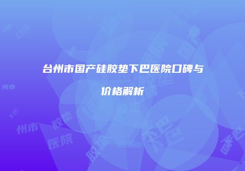 台州市国产硅胶垫下巴医院口碑与价格解析