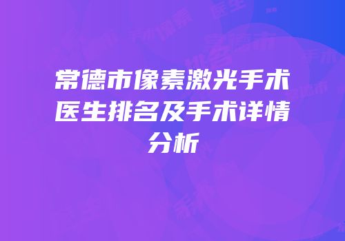 常德市像素激光手术医生排名及手术详情分析