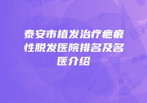 泰安市植发治疗疤痕性脱发医院排名及名医介绍