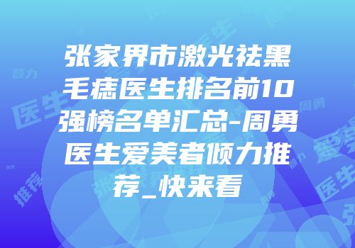 张家界市激光祛黑毛痣医生排名前10强榜名单汇总-周勇医生爱美者倾力推荐_快来看
