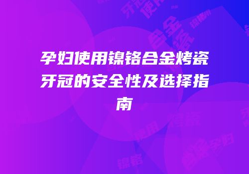 孕妇使用镍铬合金烤瓷牙冠的安全性及选择指南