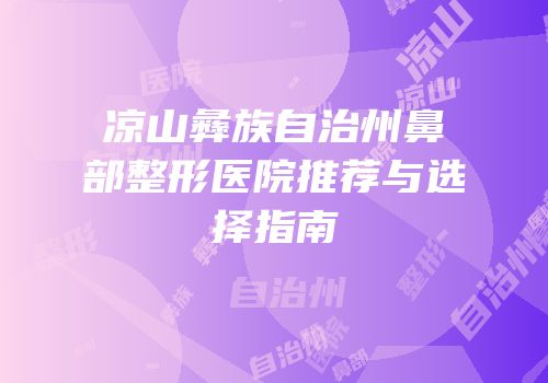凉山彝族自治州鼻部整形医院推荐与选择指南
