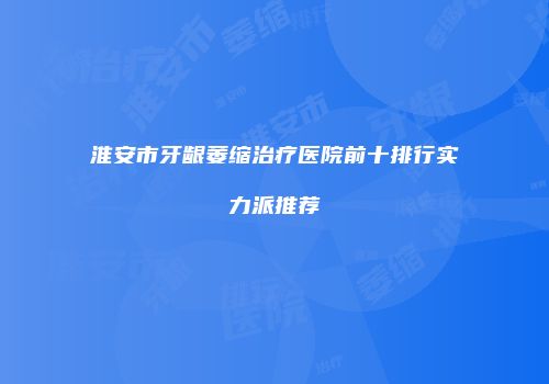 淮安市牙龈萎缩治疗医院前十排行实力派推荐