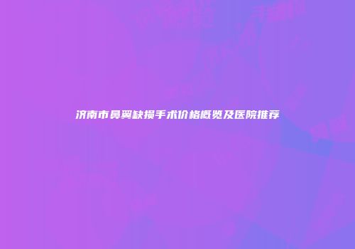 济南市鼻翼缺损手术价格概览及医院推荐