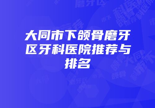 大同市下颌骨磨牙区牙科医院推荐与排名