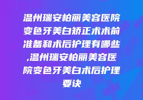 温州瑞安柏丽美容医院变色牙美白矫正术术前准备和术后护理有哪些,温州瑞安柏丽美容医院变色牙美白术后护理要诀