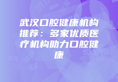 武汉口腔健康机构推荐：多家优质医疗机构助力口腔健康