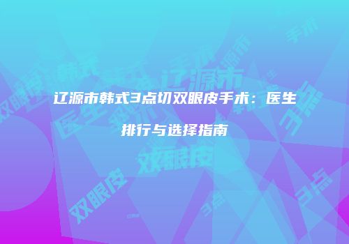 辽源市韩式3点切双眼皮手术：医生排行与选择指南