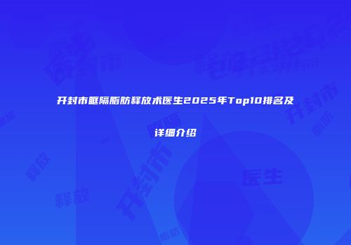 开封市眶隔脂肪释放术医生2025年Top10排名及详细介绍