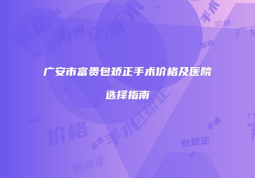 广安市富贵包矫正手术价格及医院选择指南
