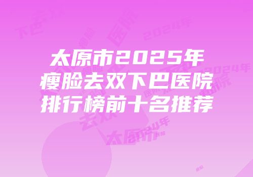 太原市2025年瘦脸去双下巴医院排行榜前十名推荐