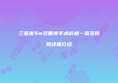 三亚市5m双眼皮手术价格一览及医院详细介绍