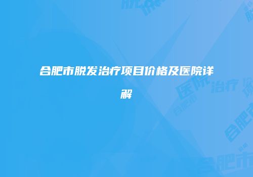 合肥市脱发治疗项目价格及医院详解